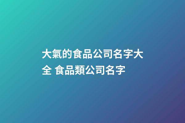 大氣的食品公司名字大全 食品類公司名字-第1張-公司起名-玄機派